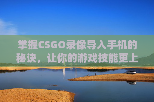 掌握CSGO录像导入手机的秘诀，让你的游戏技能更上一层楼,csgo怎么保存本局录像