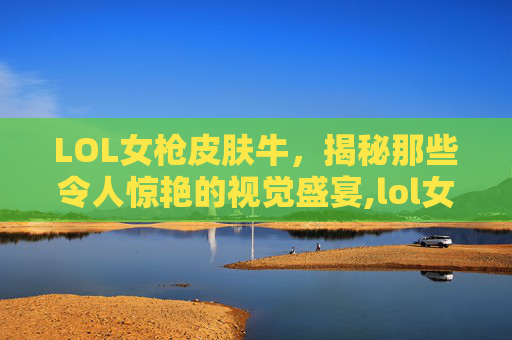 LOL女枪皮肤牛，揭秘那些令人惊艳的视觉盛宴,lol女枪牛年皮肤