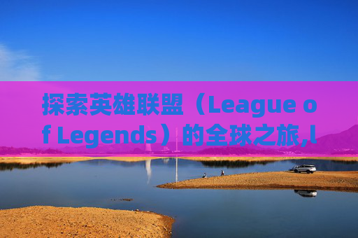探索英雄联盟(League of Legends)的全球之旅,lol英文官网-第1张图片-游戏守望资讯网 探索英雄联盟(League of Legends)的全球之旅,lol英文官网-第1张图片-游戏守望资讯网