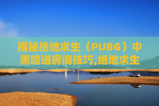 揭秘绝地求生(PUBG)中黑暗进房间技巧,绝地求生进房间特别黑-第1张图片-游戏守望资讯网 揭秘绝地求生(PUBG)中黑暗进房间技巧,绝地求生进房间特别黑-第1张图片-游戏守望资讯网