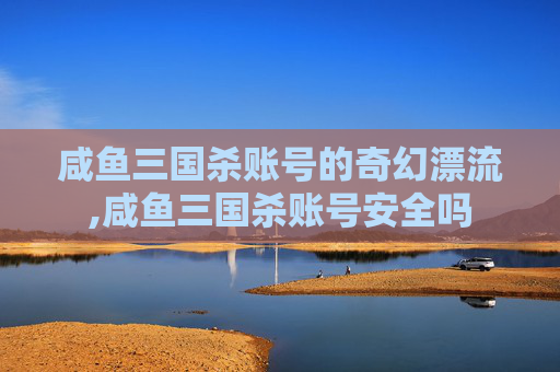 咸鱼三国杀账号的奇幻漂流,咸鱼三国杀账号安全吗-第1张图片-游戏守望资讯网 咸鱼三国杀账号的奇幻漂流,咸鱼三国杀账号安全吗-第1张图片-游戏守望资讯网