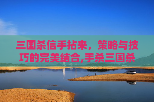 三国杀信手拈来,策略与技巧的完美结合,手杀三国杀-第1张图片-游戏守望资讯网 三国杀信手拈来,策略与技巧的完美结合,手杀三国杀-第1张图片-游戏守望资讯网