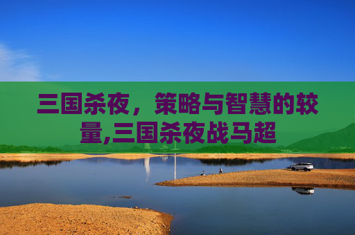 三国杀夜,策略与智慧的较量,三国杀夜战马超-第1张图片-游戏守望资讯网 三国杀夜,策略与智慧的较量,三国杀夜战马超-第1张图片-游戏守望资讯网