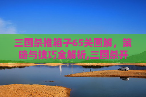 三国杀推箱子65关图解,策略与技巧全解析,三国杀开箱子视频-第1张图片-游戏守望资讯网 三国杀推箱子65关图解,策略与技巧全解析,三国杀开箱子视频-第1张图片-游戏守望资讯网