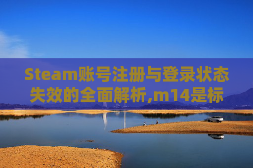 Steam账号注册与登录状态失效的全面解析,m14是标准件螺栓吗-第1张图片-游戏守望资讯网 Steam账号注册与登录状态失效的全面解析,m14是标准件螺栓吗-第1张图片-游戏守望资讯网