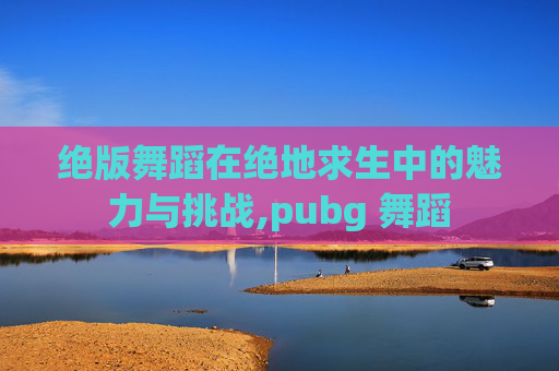 绝版舞蹈在绝地求生中的魅力与挑战,pubg 舞蹈