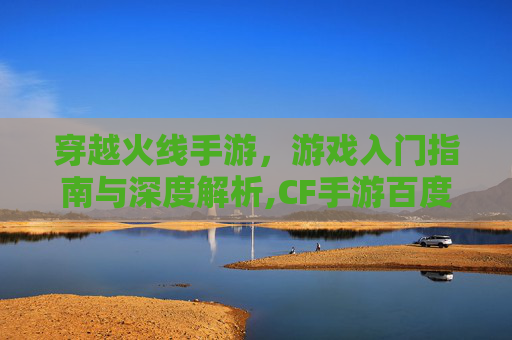 穿越火线手游，游戏入门指南与深度解析,CF手游百度百科-第1张图片-游戏守望资讯网