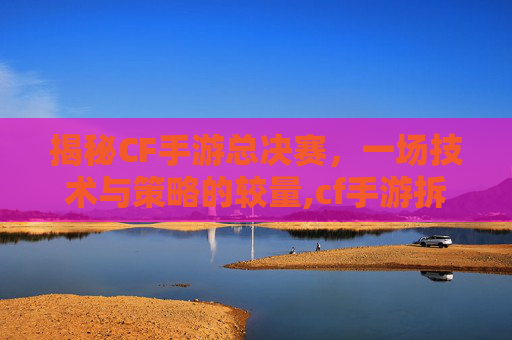 揭秘CF手游总决赛,一场技术与策略的较量,cf手游拆包最短时间-第1张图片-游戏守望资讯网 揭秘CF手游总决赛,一场技术与策略的较量,cf手游拆包最短时间-第1张图片-游戏守望资讯网