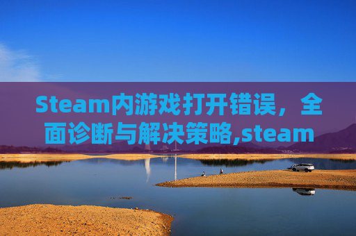 Steam内游戏打开错误，全面诊断与解决策略,steam打开游戏出现错误