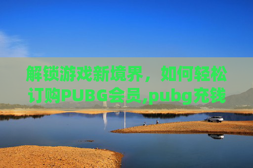解锁游戏新境界，如何轻松订购PUBG会员,pubg充钱怎么买皮肤-第1张图片-游戏守望资讯网
