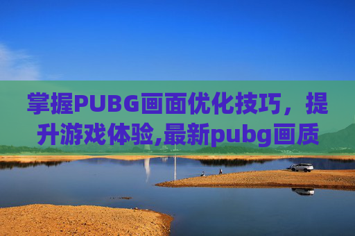 掌握PUBG画面优化技巧，提升游戏体验,最新pubg画质怎么调最好