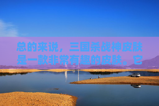 总的来说，三国杀战神皮肤是一款非常有趣的皮肤。它不仅改变了武将的外观，还增加了技能效果，让玩家在游戏中更加有趣。如果您还没有拥有这款皮肤，那么不妨尝试一下，相信您一定会喜欢的。,三国杀战神皮肤多少钱-第1张图片-游戏守望资讯网