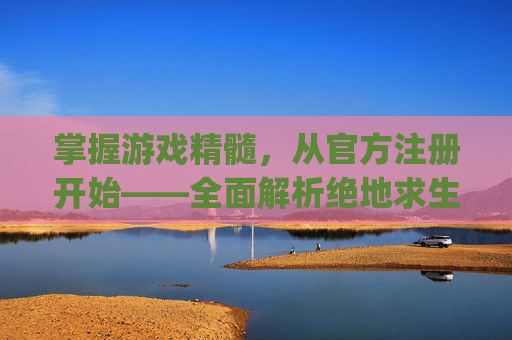 掌握游戏精髓，从官方注册开始——全面解析绝地求生的注册流程,pubg官网怎么注册
