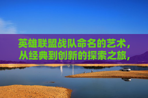 英雄联盟战队命名的艺术，从经典到创新的探索之旅,lol战队名字