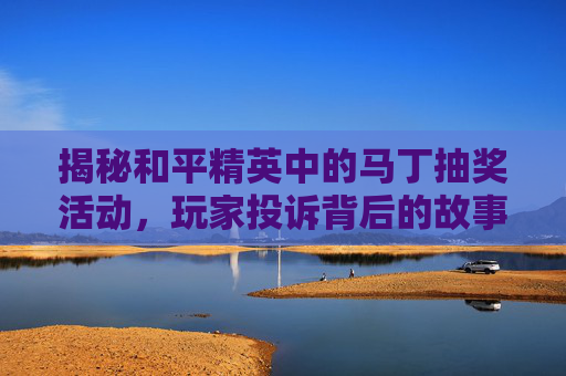 揭秘和平精英中的马丁抽奖活动，玩家投诉背后的故事,和平精英抽到马丁图片