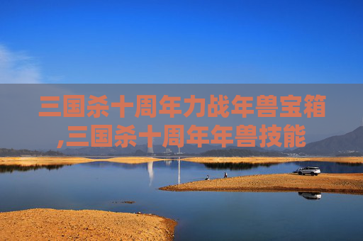 三国杀十周年力战年兽宝箱,三国杀十周年年兽技能