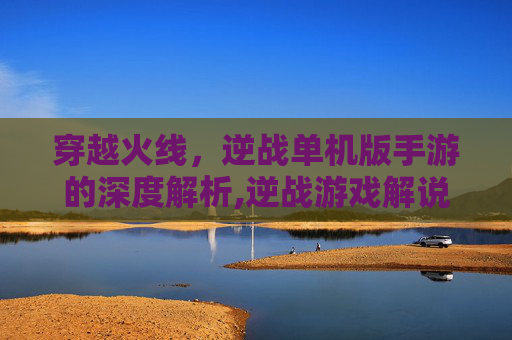 穿越火线，逆战单机版手游的深度解析,逆战游戏解说视频大全