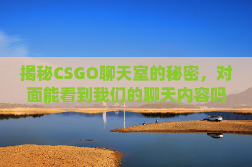 揭秘CSGO聊天室的秘密，对面能看到我们的聊天内容吗？,csgo聊天对面能看吗怎么设置