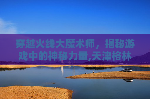 穿越火线大魔术师，揭秘游戏中的神秘力量,天津格林国际幼儿园学费