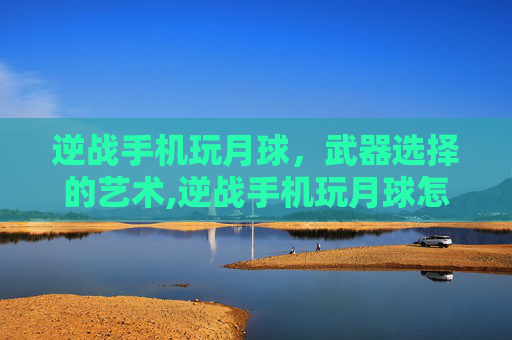 逆战手机玩月球，武器选择的艺术,逆战手机玩月球怎么选武器啊
