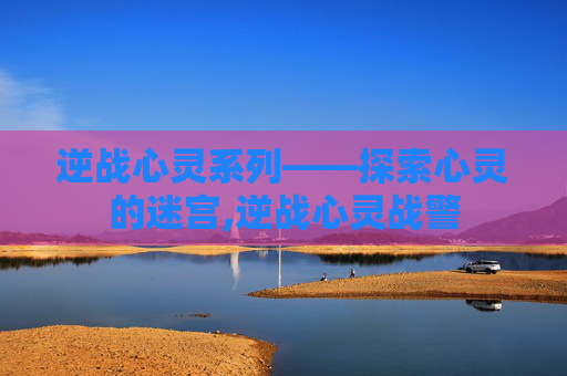 逆战心灵系列——探索心灵的迷宫,逆战心灵战警