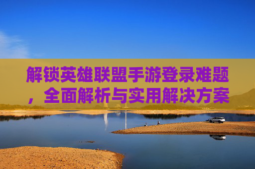 解锁英雄联盟手游登录难题，全面解析与实用解决方案,lol手游登录打不开怎么办