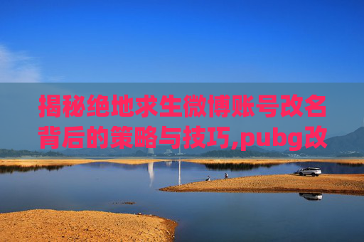 揭秘绝地求生微博账号改名背后的策略与技巧,pubg改名前的昵称怎么找