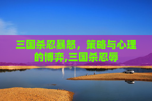 三国杀忍暴怒，策略与心理的博弈,三国杀忍辱