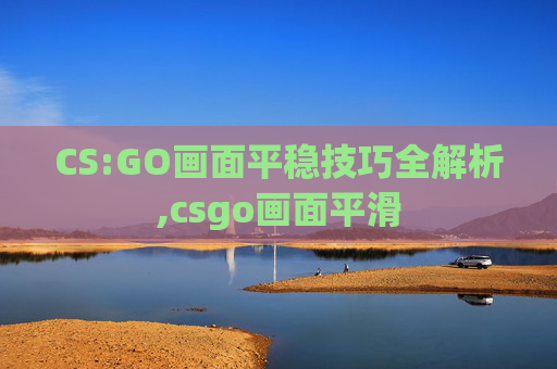 CS:GO画面平稳技巧全解析,csgo画面平滑