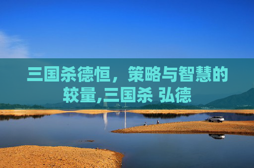 三国杀德恒，策略与智慧的较量,三国杀 弘德