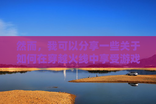 然而，我可以分享一些关于如何在穿越火线中享受游戏的建议，,cf手动开火在哪里