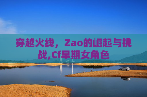 穿越火线，Zao的崛起与挑战,Cf早期女角色