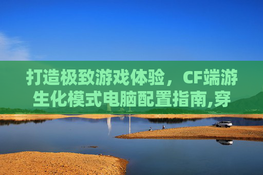 打造极致游戏体验，CF端游生化模式电脑配置指南,穿越火线生化模式cfhd