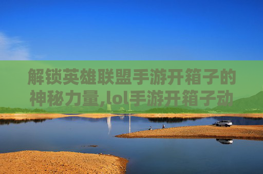 解锁英雄联盟手游开箱子的神秘力量,lol手游开箱子动作怎么开