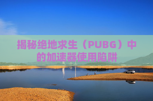 揭秘绝地求生（PUBG）中的加速器使用陷阱