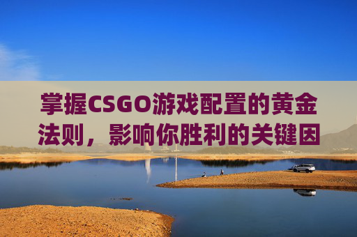 掌握CSGO游戏配置的黄金法则，影响你胜利的关键因素,csgo的配置高不高-第1张图片-游戏守望资讯网
