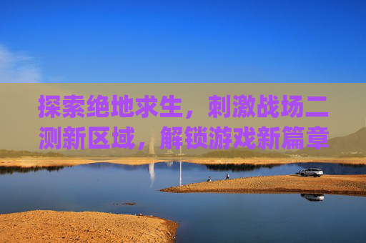 探索绝地求生，刺激战场二测新区域，解锁游戏新篇章,Pubg测试-第1张图片-游戏守望资讯网