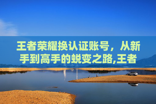 王者荣耀换认证账号，从新手到高手的蜕变之路,王者号换实名认证-第1张图片-游戏守望资讯网
