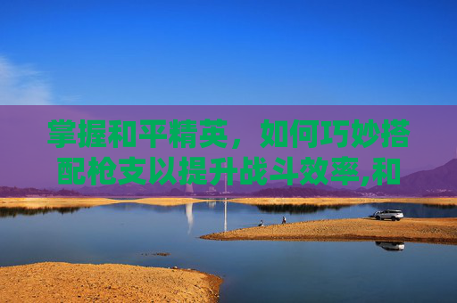 掌握和平精英,如何巧妙搭配枪支以提升战斗效率,和平精英怎么搭配枪支好看-第1张图片-游戏守望资讯网 掌握和平精英,如何巧妙搭配枪支以提升战斗效率,和平精英怎么搭配枪支好看-第1张图片-游戏守望资讯网