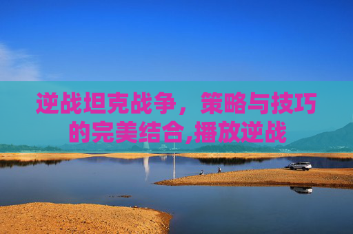 逆战坦克战争,策略与技巧的完美结合,播放逆战-第1张图片-游戏守望资讯网 逆战坦克战争,策略与技巧的完美结合,播放逆战-第1张图片-游戏守望资讯网