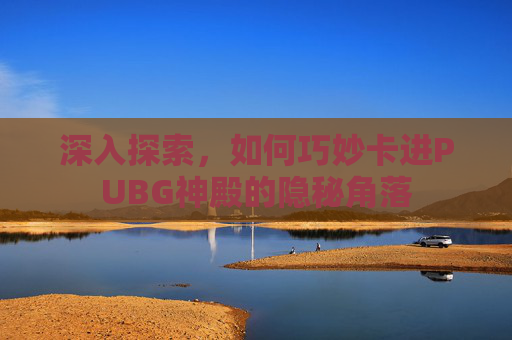 深入探索,如何巧妙卡进PUBG神殿的隐秘角落-第1张图片-游戏守望资讯网 深入探索,如何巧妙卡进PUBG神殿的隐秘角落-第1张图片-游戏守望资讯网