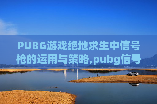 PUBG游戏绝地求生中信号枪的运用与策略,pubg信号枪使用方法-第1张图片-游戏守望资讯网 PUBG游戏绝地求生中信号枪的运用与策略,pubg信号枪使用方法-第1张图片-游戏守望资讯网