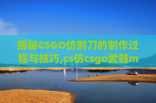 揭秘CSGO仿制刀的制作过程与技巧,cs仿csgo武器mod-第1张图片-游戏守望资讯网