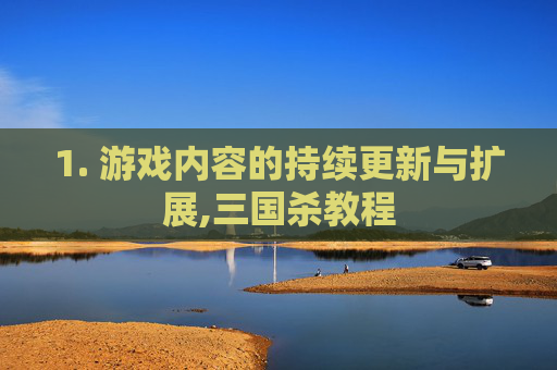 1. 游戏内容的持续更新与扩展,三国杀教程