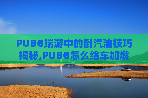 PUBG端游中的倒汽油技巧揭秘,PUBG怎么给车加燃油-第1张图片-游戏守望资讯网 PUBG端游中的倒汽油技巧揭秘,PUBG怎么给车加燃油-第1张图片-游戏守望资讯网