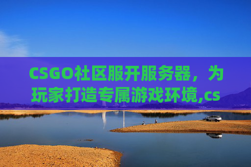 CSGO社区服开服务器，为玩家打造专属游戏环境,csgo社区服开服务器会封号吗