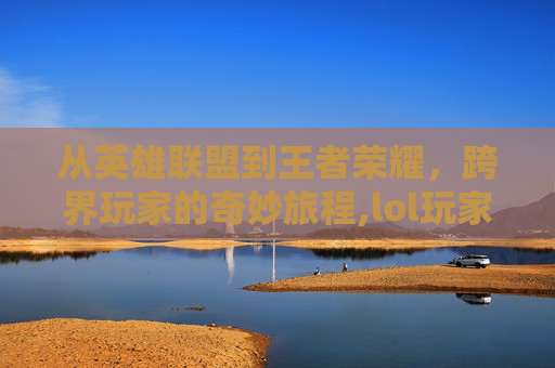 从英雄联盟到王者荣耀,跨界玩家的奇妙旅程,lol玩家玩王者荣耀用什么英雄-第1张图片-游戏守望资讯网 从英雄联盟到王者荣耀,跨界玩家的奇妙旅程,lol玩家玩王者荣耀用什么英雄-第1张图片-游戏守望资讯网