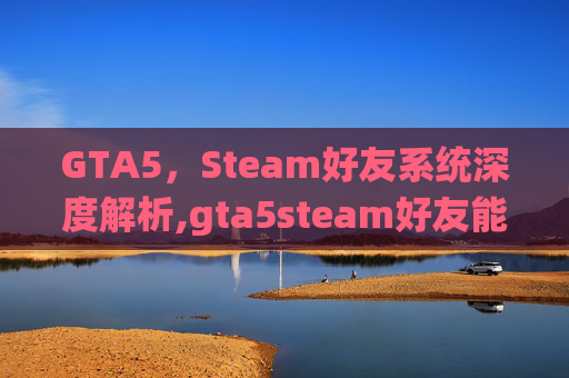 GTA5,Steam好友系统深度解析,gta5steam好友能联机吗-第1张图片-游戏守望资讯网 GTA5,Steam好友系统深度解析,gta5steam好友能联机吗-第1张图片-游戏守望资讯网
