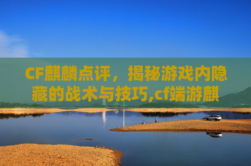 CF麒麟点评,揭秘游戏内隐藏的战术与技巧,cf端游麒麟多少钱-第1张图片-游戏守望资讯网 CF麒麟点评,揭秘游戏内隐藏的战术与技巧,cf端游麒麟多少钱-第1张图片-游戏守望资讯网