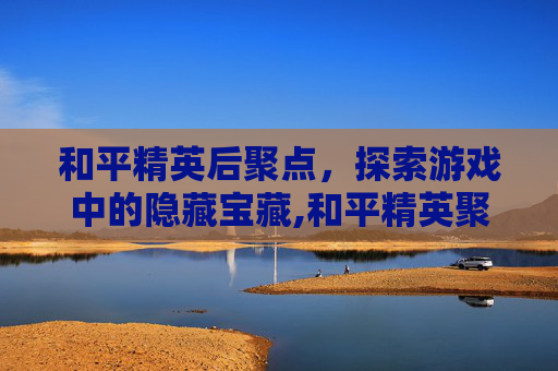 和平精英后聚点,探索游戏中的隐藏宝藏,和平精英聚点文件-第1张图片-游戏守望资讯网 和平精英后聚点,探索游戏中的隐藏宝藏,和平精英聚点文件-第1张图片-游戏守望资讯网